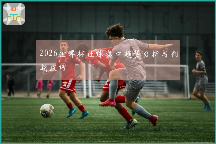 2026世界杯让球盘口趋势分析与判断技巧