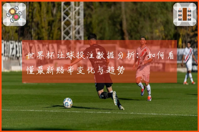 世界杯让球投注数据分析：如何看懂最新赔率变化与趋势
