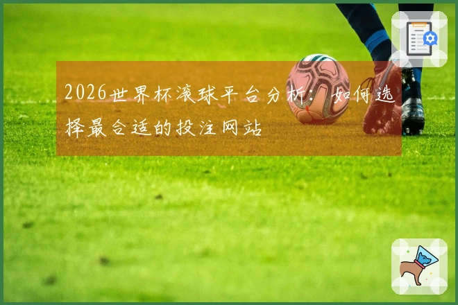 2026世界杯滚球平台分析:如何选择最合适的投注网站