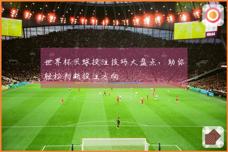 世界杯买球投注技巧大盘点，助你轻松判断投注方向