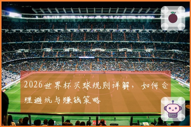 2026世界杯买球规则详解,如何合理避坑与赚钱策略