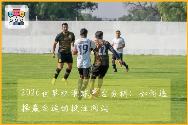 2026世界杯滚球平台分析：如何选择最合适的投注网站