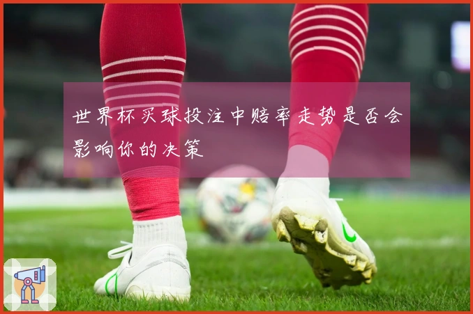 世界杯买球投注中赔率走势是否会影响你的决策