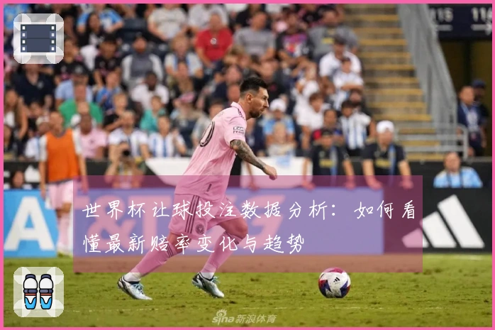 世界杯让球投注数据分析：如何看懂最新赔率变化与趋势