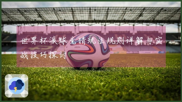 世界杯滚球竞猜玩法规则详解与实战技巧探讨