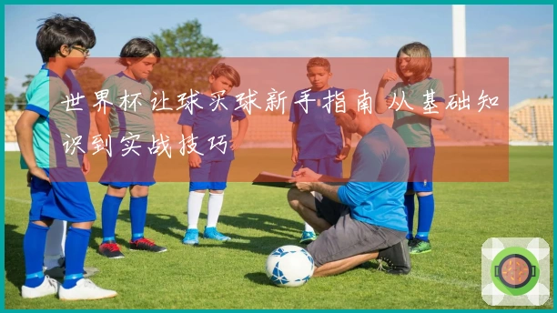 世界杯让球买球新手指南 从基础知识到实战技巧