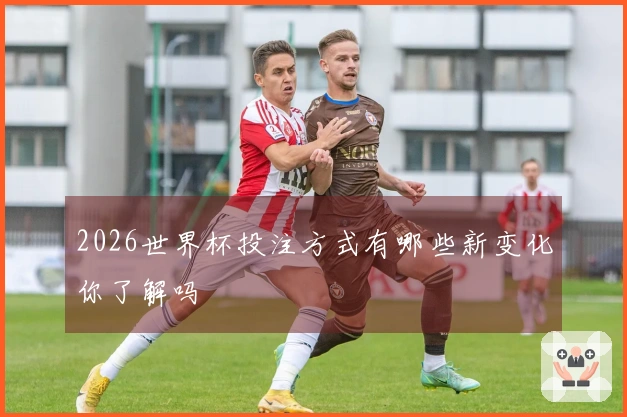 2026世界杯投注方式有哪些新变化你了解吗