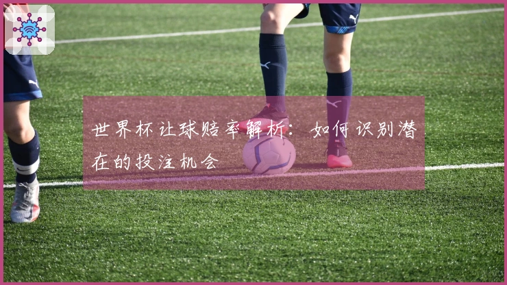 世界杯让球赔率解析：如何识别潜在的投注机会