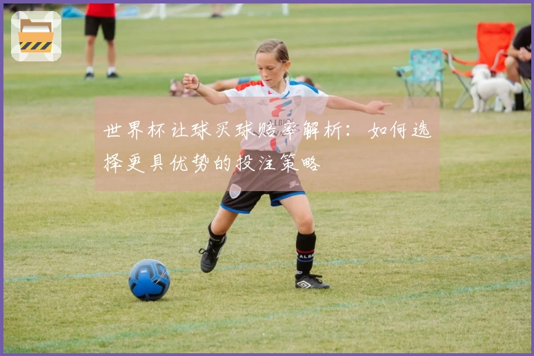 世界杯让球买球赔率解析：如何选择更具优势的投注策略