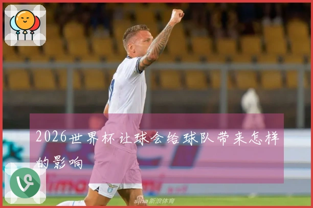 2026世界杯让球会给球队带来怎样的影响