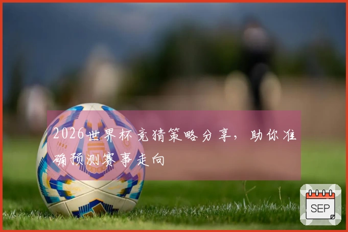2026世界杯竞猜策略分享，助你准确预测赛事走向