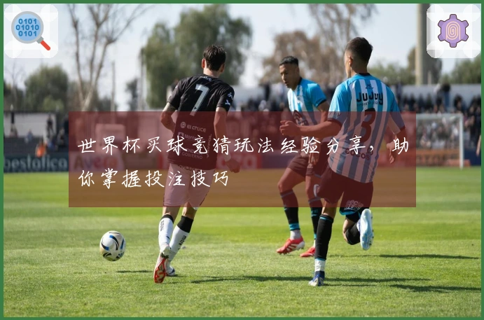 世界杯买球竞猜玩法经验分享，助你掌握投注技巧