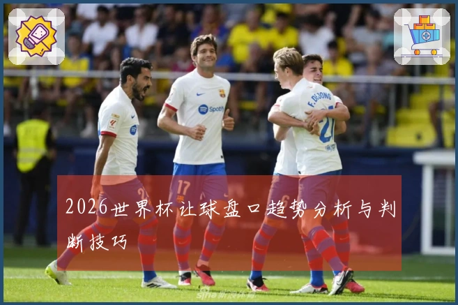 2026世界杯让球盘口趋势分析与判断技巧